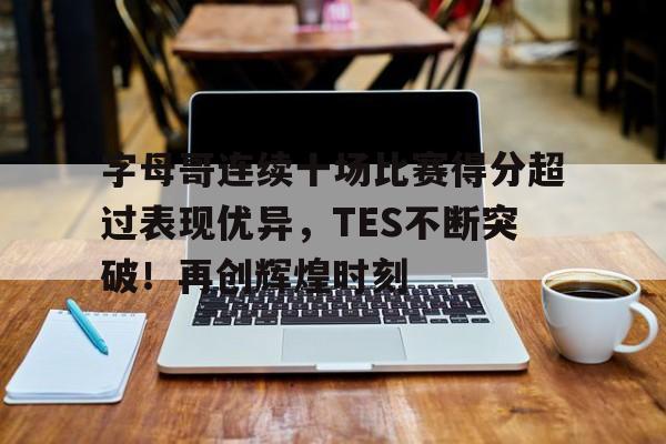 九游游戏中心-字母哥连续十场比赛得分超过表现优异，TES不断突破！再创辉煌时刻的简单介绍