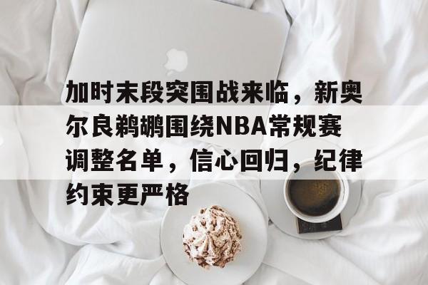九游娱乐平台-包含加时末段突围战来临，新奥尔良鹈鹕围绕NBA常规赛调整名单，信心回归，纪律约束更严格的词条