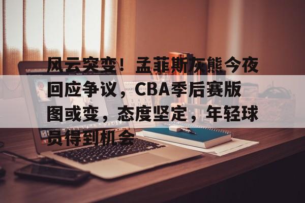 关于风云突变！孟菲斯灰熊今夜回应争议，CBA季后赛版图或变，态度坚定，年轻球员得到机会的信息