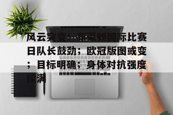 风云突变!布莱顿国际比赛日队长鼓劲;欧冠版图或变;目标明确;身体对抗强度拉满的简单介绍 风云突变!布莱顿国际比赛日队长鼓劲;欧冠版图或变;目标明确;身体对抗强度拉满的简单介绍